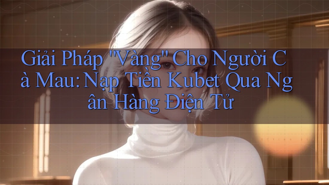 Giải Pháp “Vàng” Cho Người Cà Mau: Nạp Tiền Kubet Qua Ngân Hàng Điện Tử Giải Pháp “Vàng” Cho Người Cà Mau: Nạp Tiền Kubet Qua Ngân Hàng Điện Tử