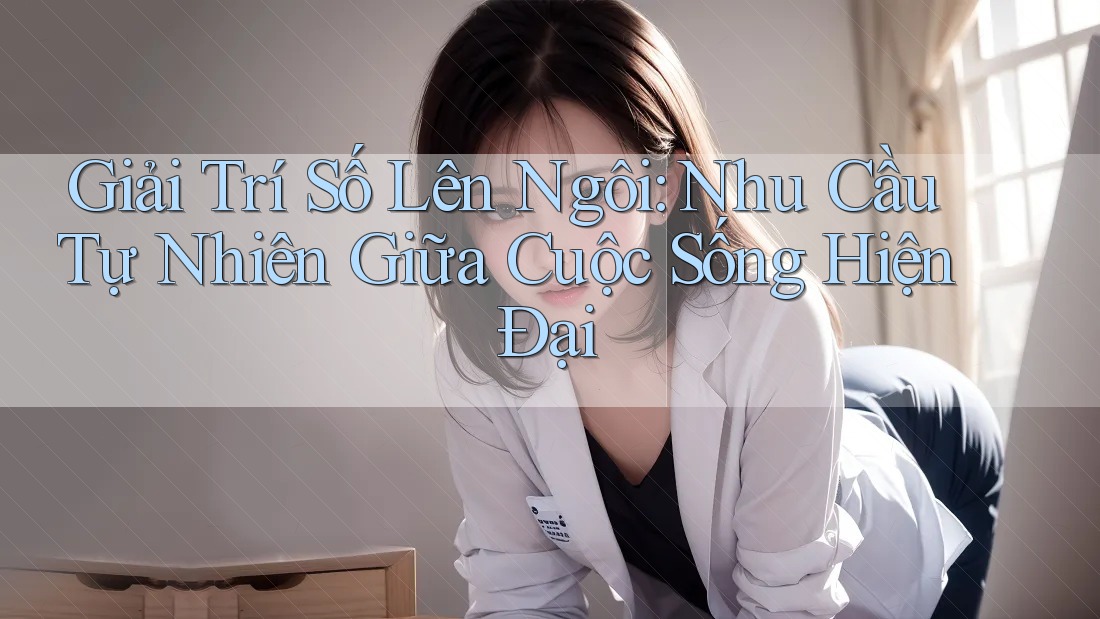 Giải Trí Số Lên Ngôi: Nhu Cầu Tự Nhiên Giữa Cuộc Sống Hiện Đại