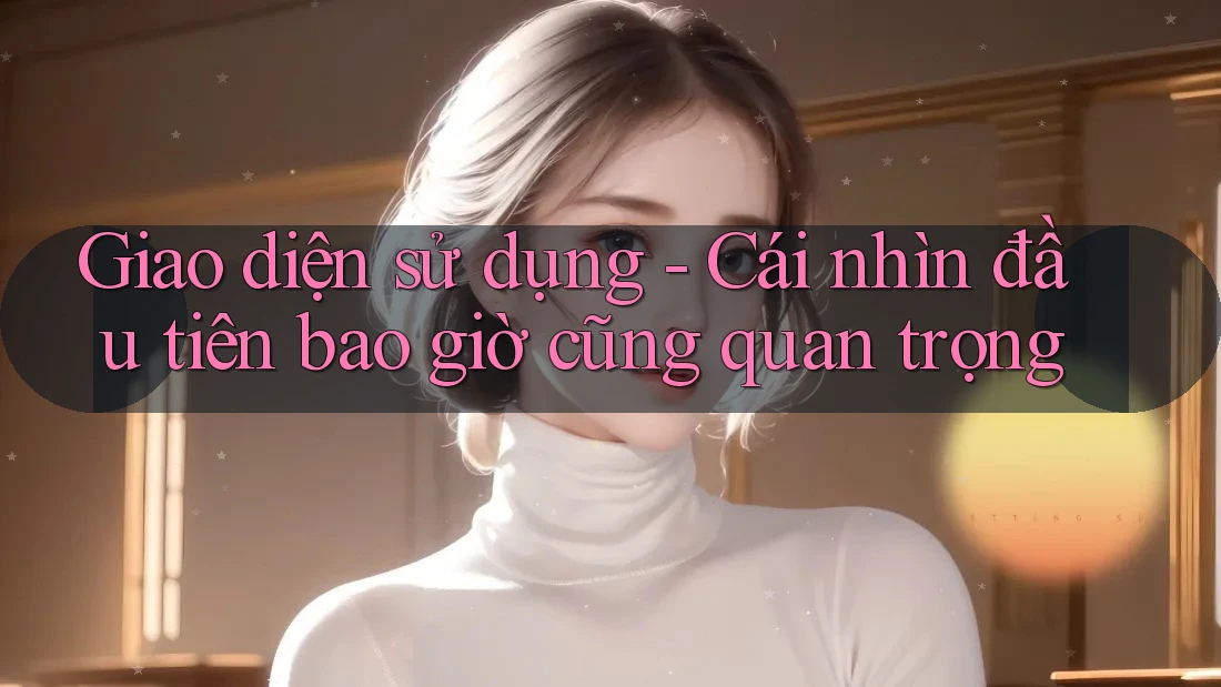 Giao diện sử dụng - Cái nhìn đầu tiên bao giờ cũng quan trọng