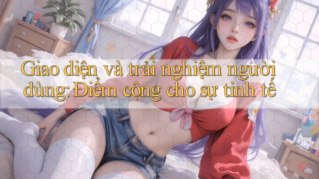 Giao diện và trải nghiệm người dùng: Điểm cộng cho sự tinh tế Giao diện và trải nghiệm người dùng: Điểm cộng cho sự tinh tế