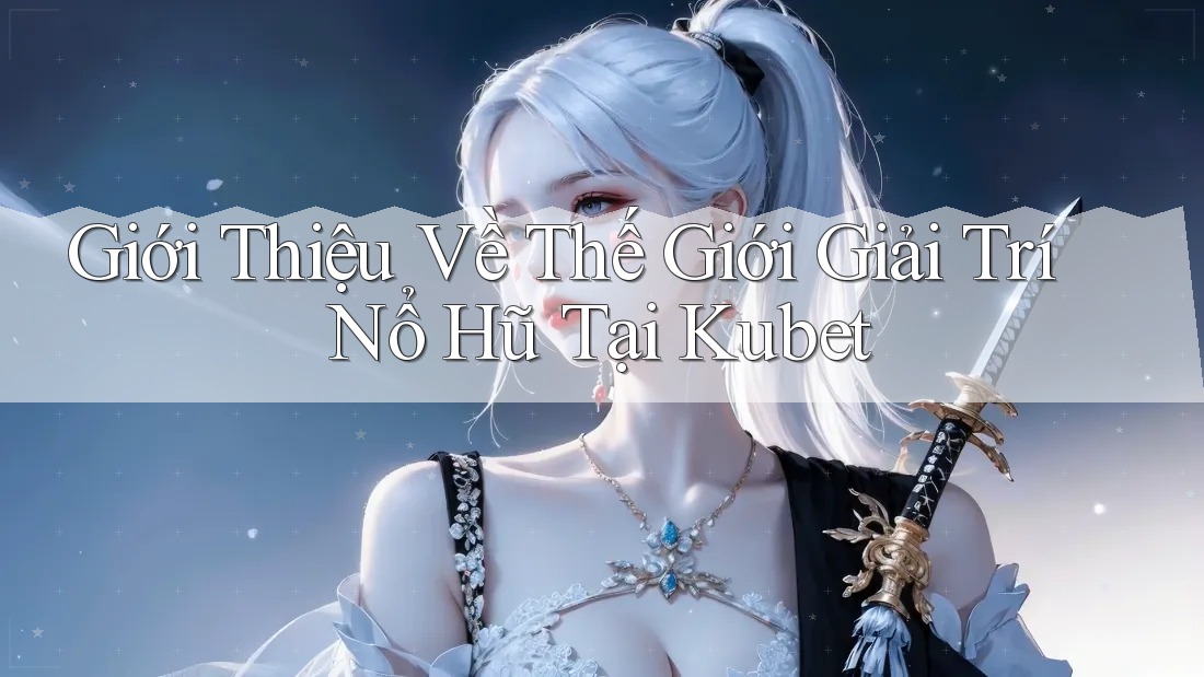 Giới Thiệu Về Thế Giới Giải Trí Nổ Hũ Tại Kubet Giới Thiệu Về Thế Giới Giải Trí Nổ Hũ Tại Kubet