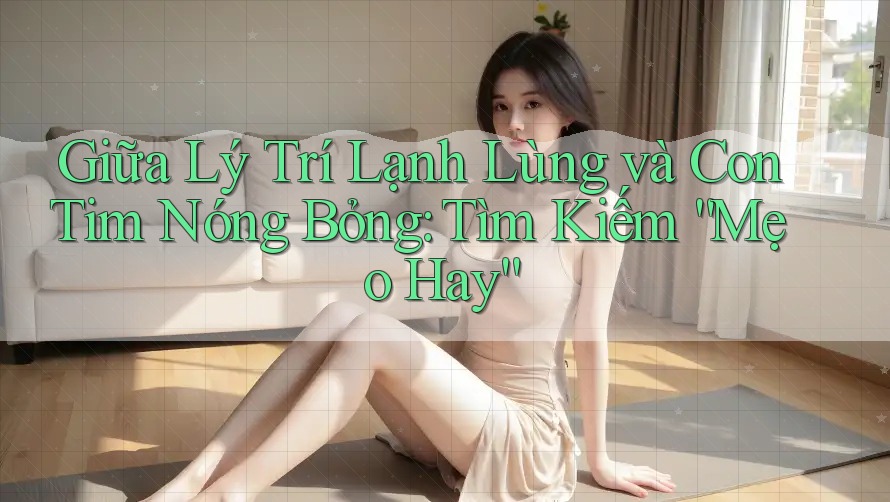Giữa Lý Trí Lạnh Lùng và Con Tim Nóng Bỏng: Tìm Kiếm “Mẹo Hay”
