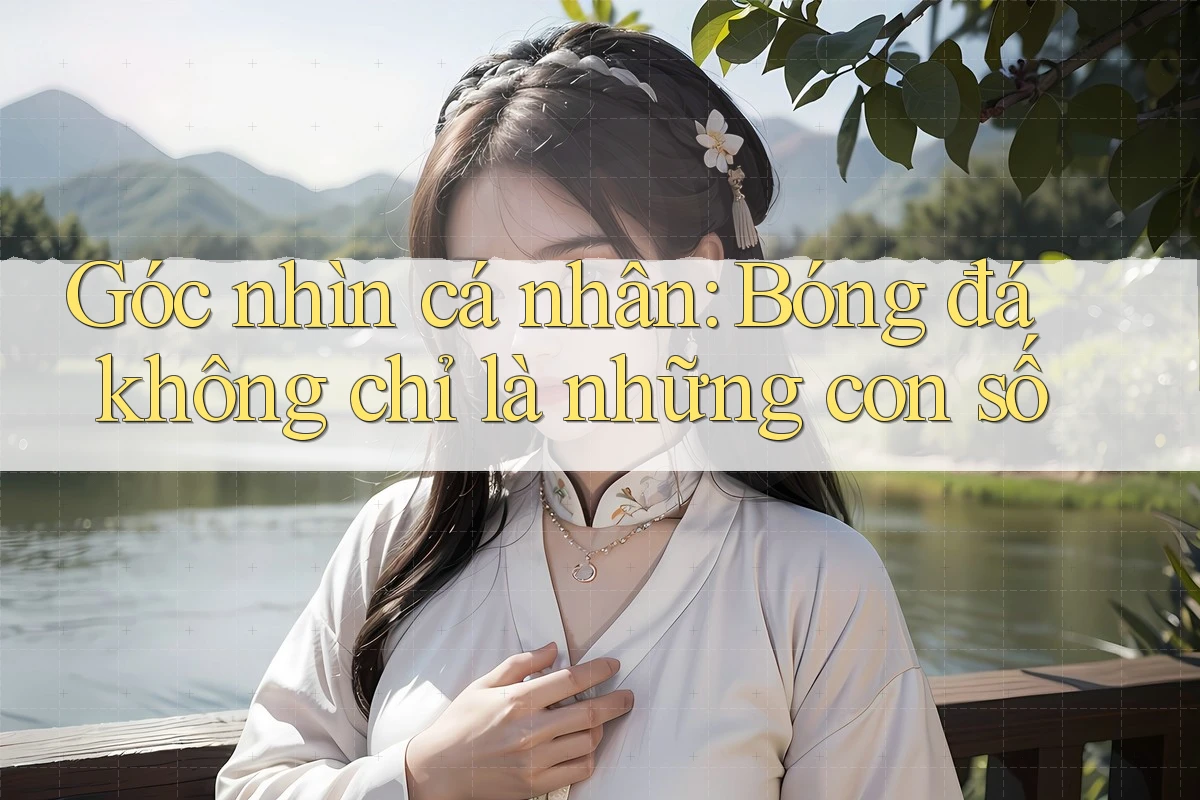 Góc nhìn cá nhân: Bóng đá không chỉ là những con số Góc nhìn cá nhân: Bóng đá không chỉ là những con số