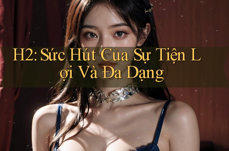 H2: Sức Hút Của Sự Tiện Lợi Và Đa Dạng H2: Sức Hút Của Sự Tiện Lợi Và Đa Dạng