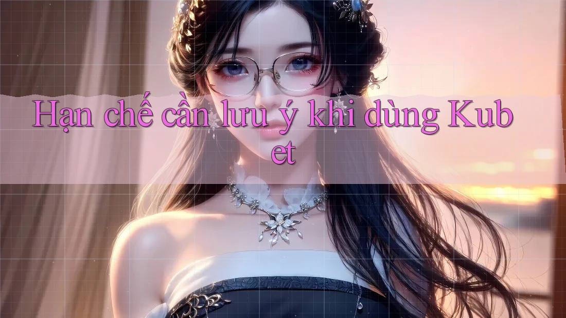 Hạn chế cần lưu ý khi dùng Kubet