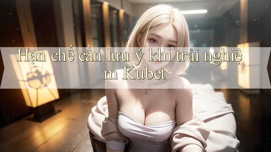 Hạn chế cần lưu ý khi trải nghiệm Kubet Hạn chế cần lưu ý khi trải nghiệm Kubet