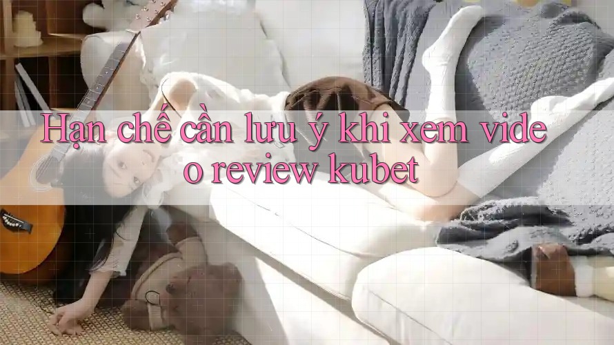 Hạn chế cần lưu ý khi xem video review kubet Hạn chế cần lưu ý khi xem video review kubet
