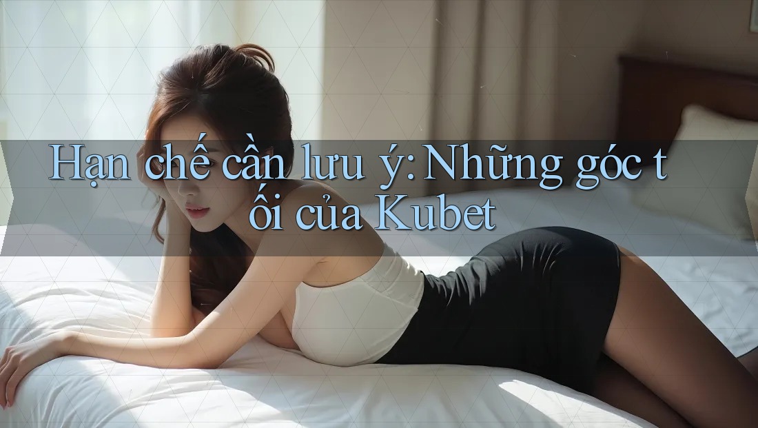 Hạn chế cần lưu ý: Những góc tối của Kubet Hạn chế cần lưu ý: Những góc tối của Kubet