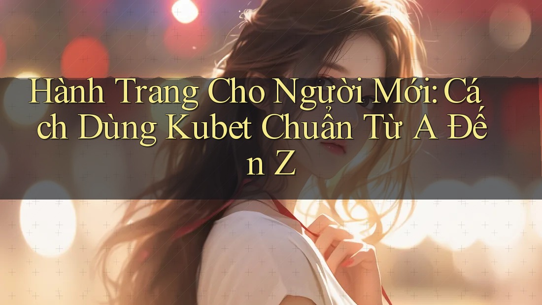 Hành Trang Cho Người Mới: Cách Dùng Kubet Chuẩn Từ A Đến Z Hành Trang Cho Người Mới: Cách Dùng Kubet Chuẩn Từ A Đến Z