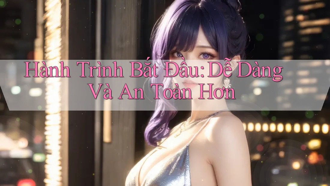 Hành Trình Bắt Đầu: Dễ Dàng Và An Toàn Hơn Hành Trình Bắt Đầu: Dễ Dàng Và An Toàn Hơn