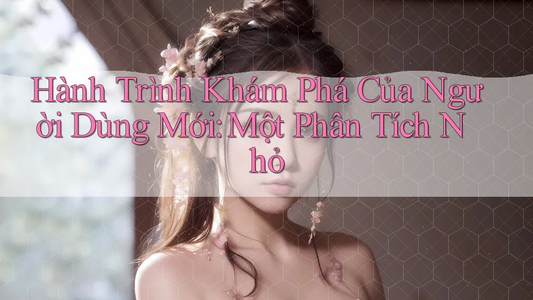Hành Trình Khám Phá Của Người Dùng Mới: Một Phân Tích Nhỏ Hành Trình Khám Phá Của Người Dùng Mới: Một Phân Tích Nhỏ
