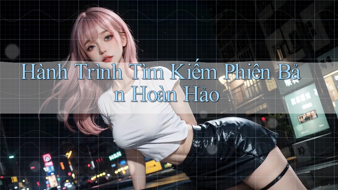 Hành Trình Tìm Kiếm Phiên Bản Hoàn Hảo Hành Trình Tìm Kiếm Phiên Bản Hoàn Hảo
