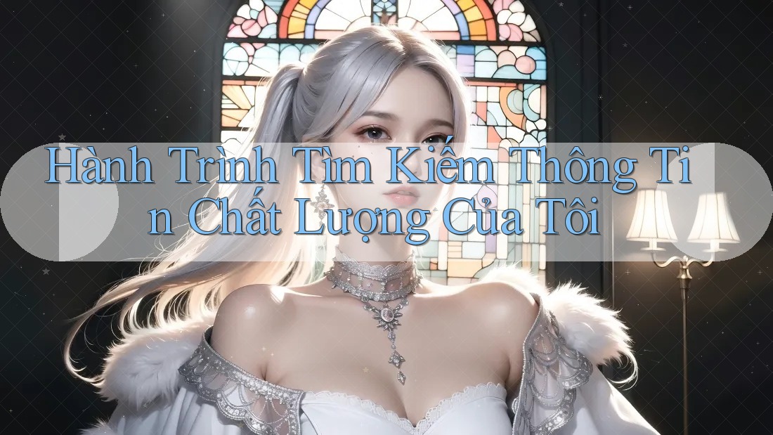 Hành Trình Tìm Kiếm Thông Tin Chất Lượng Của Tôi