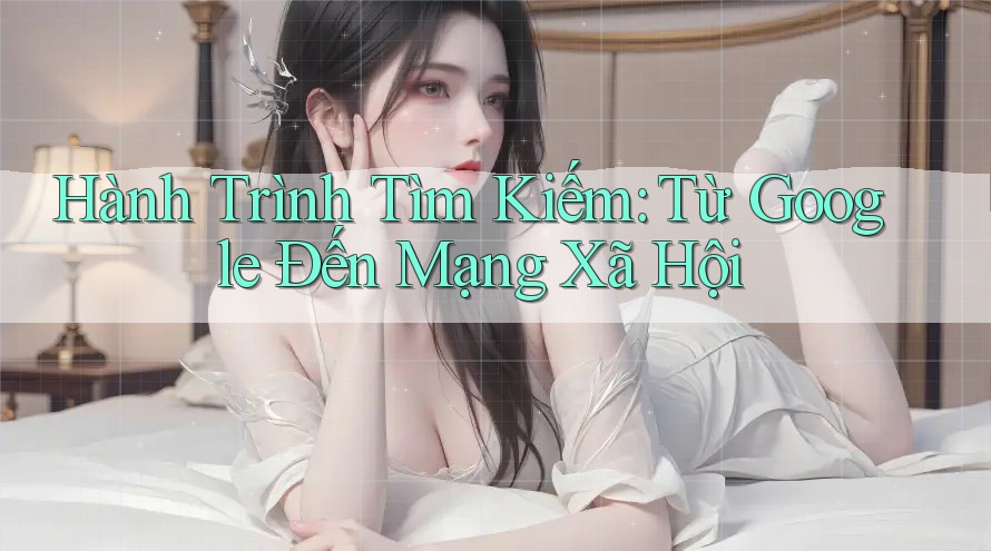 Hành Trình Tìm Kiếm: Từ Google Đến Mạng Xã Hội