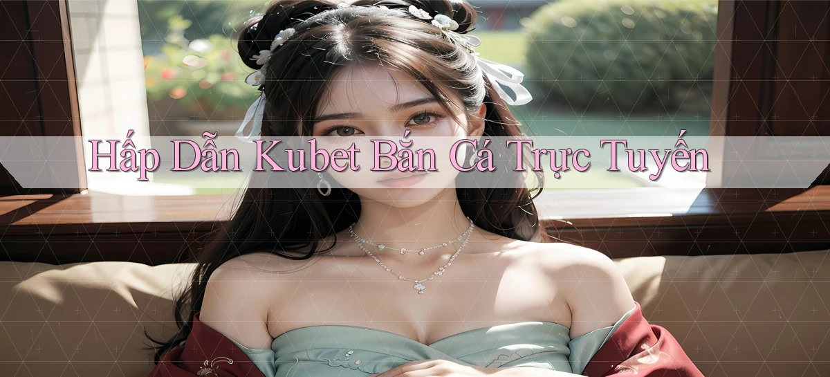 hấp dẫn kubet bắn cá trực tuyến