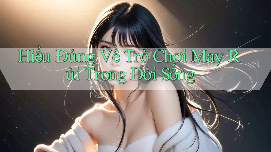 Hiểu Đúng Về Trò Chơi May Rủi Trong Đời Sống Hiểu Đúng Về Trò Chơi May Rủi Trong Đời Sống