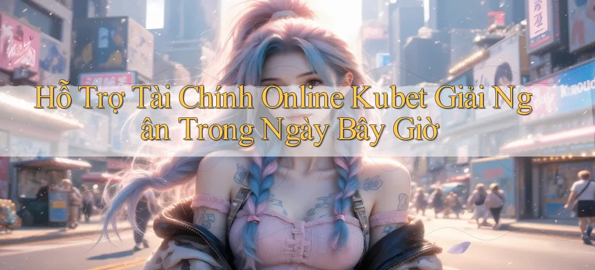 hỗ trợ tài chính online kubet giải ngân trong ngày bây giờ