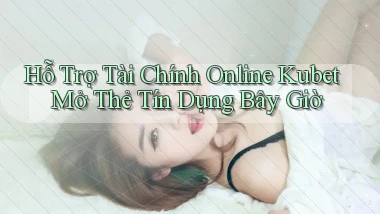 hỗ trợ tài chính online kubet mở thẻ tín dụng bây giờ