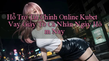 hỗ trợ tài chính online kubet vay giấy tờ cá nhân ngày hôm nay