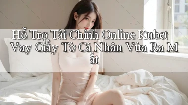 hỗ trợ tài chính online kubet vay giấy tờ cá nhân vừa ra mắt