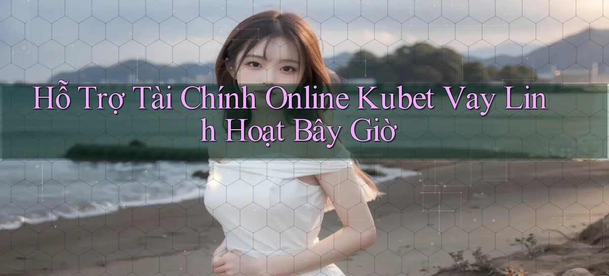 hỗ trợ tài chính online kubet vay linh hoạt bây giờ
