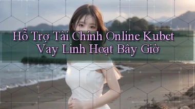hỗ trợ tài chính online kubet vay linh hoạt bây giờ