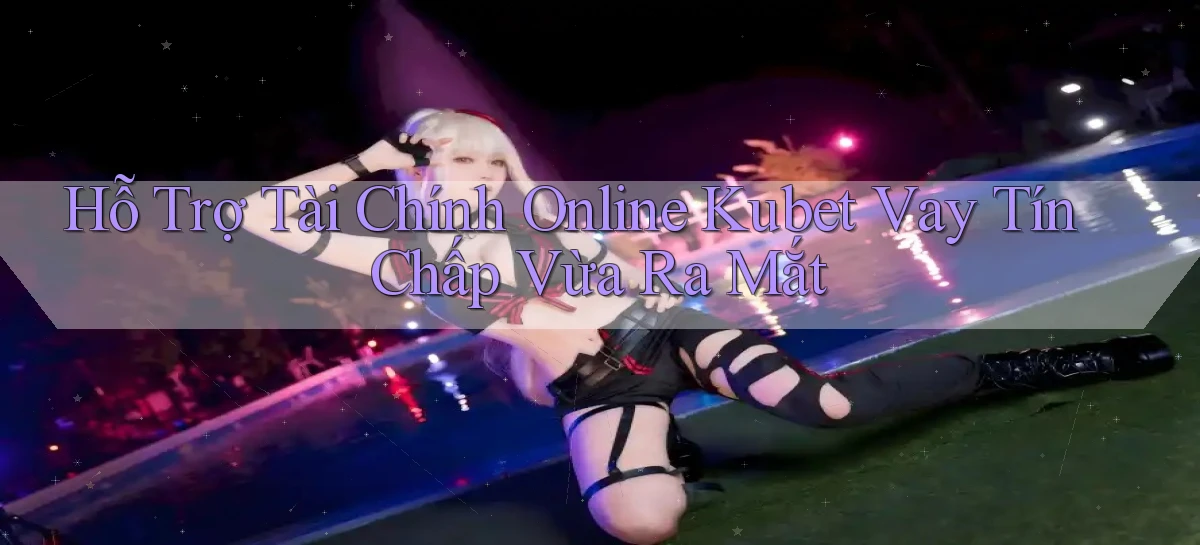 hỗ trợ tài chính online kubet vay tín chấp vừa ra mắt