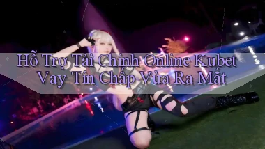 hỗ trợ tài chính online kubet vay tín chấp vừa ra mắt
