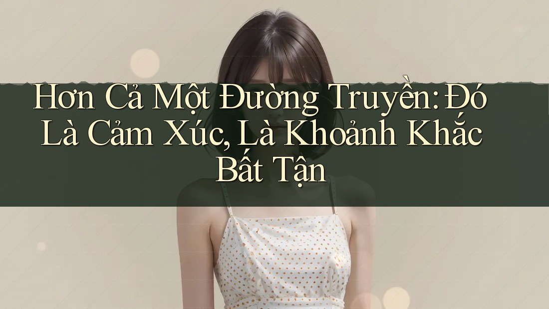 Hơn Cả Một Đường Truyền: Đó Là Cảm Xúc, Là Khoảnh Khắc Bất Tận Hơn Cả Một Đường Truyền: Đó Là Cảm Xúc, Là Khoảnh Khắc Bất Tận
