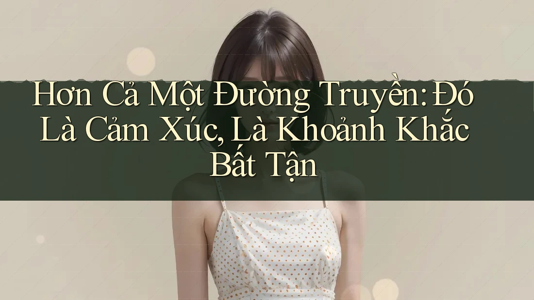 Hơn Cả Một Đường Truyền: Đó Là Cảm Xúc, Là Khoảnh Khắc Bất Tận