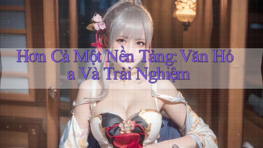 Hơn Cả Một Nền Tảng: Văn Hóa Và Trải Nghiệm Hơn Cả Một Nền Tảng: Văn Hóa Và Trải Nghiệm