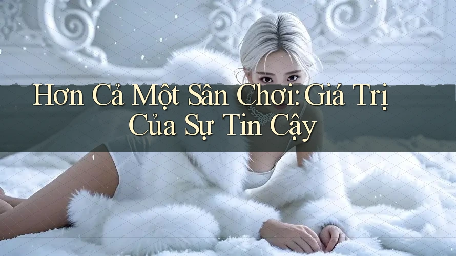 Hơn Cả Một Sân Chơi: Giá Trị Của Sự Tin Cậy Hơn Cả Một Sân Chơi: Giá Trị Của Sự Tin Cậy