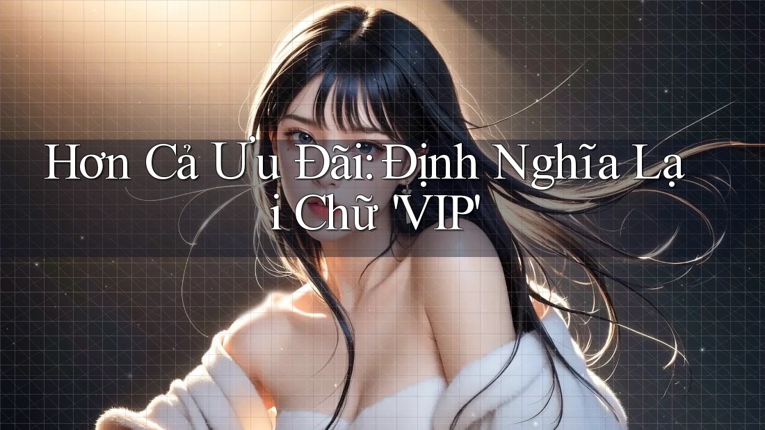 Hơn Cả Ưu Đãi: Định Nghĩa Lại Chữ 'VIP' Hơn Cả Ưu Đãi: Định Nghĩa Lại Chữ 'VIP'
