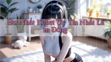 hot nhất kubet uy tín nhất Lâm Đồng