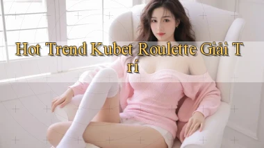 hot trend kubet roulette giải trí
