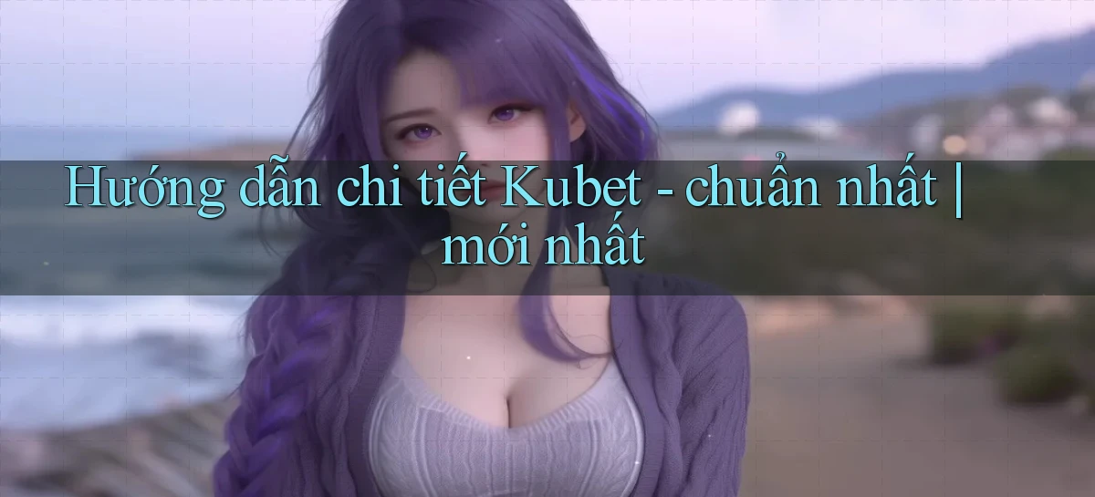 Hướng dẫn chi tiết Kubet   chuẩn nhất mới nhất