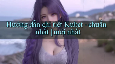 Hướng dẫn chi tiết Kubet   chuẩn nhất mới nhất
