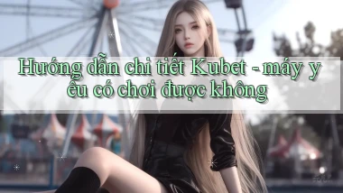 Hướng dẫn chi tiết Kubet   máy yếu có chơi được không