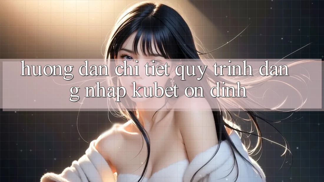 Hướng dẫn chi tiết quy trình đăng nhập Kubet ổn định