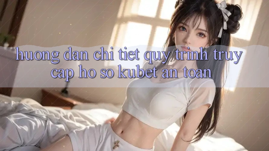 Hướng dẫn chi tiết quy trình truy cập hồ sơ Kubet an toàn