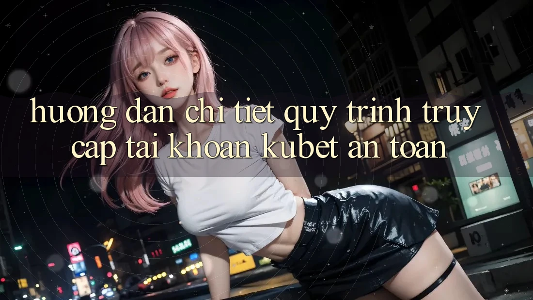 Hướng dẫn chi tiết quy trình truy cập tài khoản Kubet an toàn
