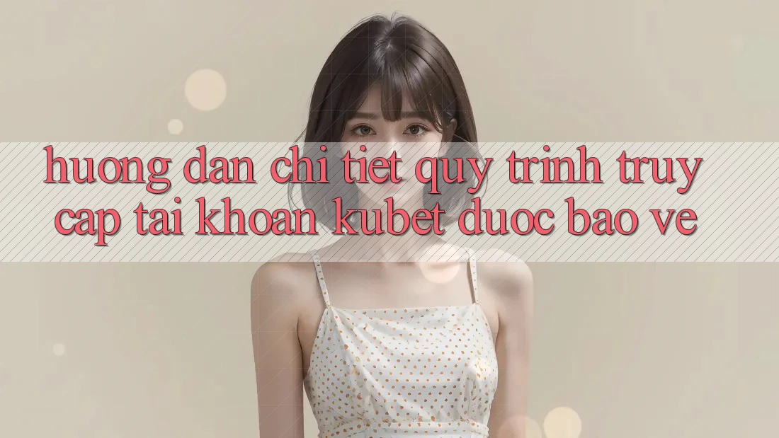 Hướng dẫn chi tiết quy trình truy cập tài khoản Kubet được bảo vệ