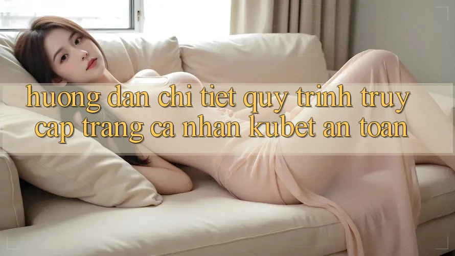 Hướng dẫn chi tiết quy trình truy cập trang cá nhân Kubet an toàn