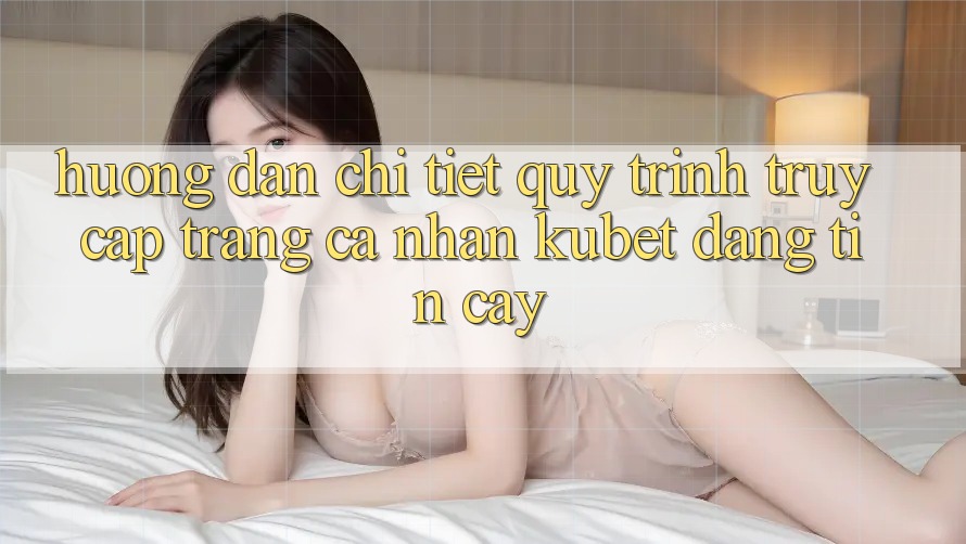 Hướng dẫn chi tiết quy trình truy cập trang cá nhân Kubet đáng tin cậy Hướng dẫn chi tiết quy trình truy cập trang cá nhân Kubet đáng tin cậy