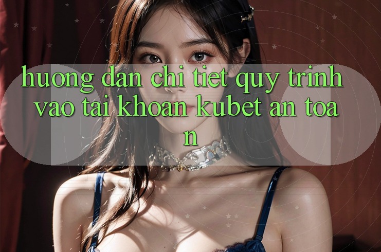 Hướng dẫn chi tiết quy trình vào tài khoản Kubet an toàn