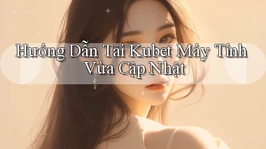 hướng dẫn tải kubet máy tính vừa cập nhật