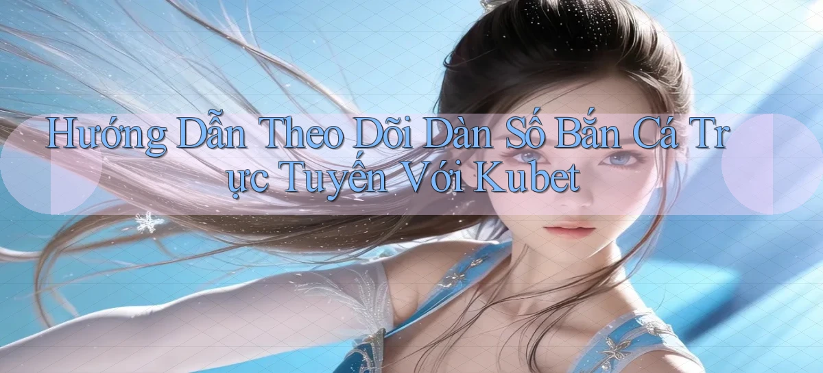 hướng dẫn theo dõi dàn số bắn cá trực tuyến với kubet