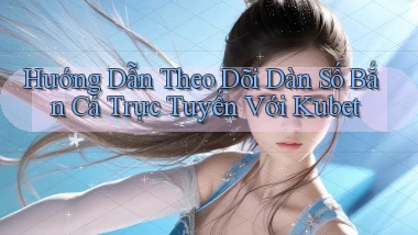 hướng dẫn theo dõi dàn số bắn cá trực tuyến với kubet