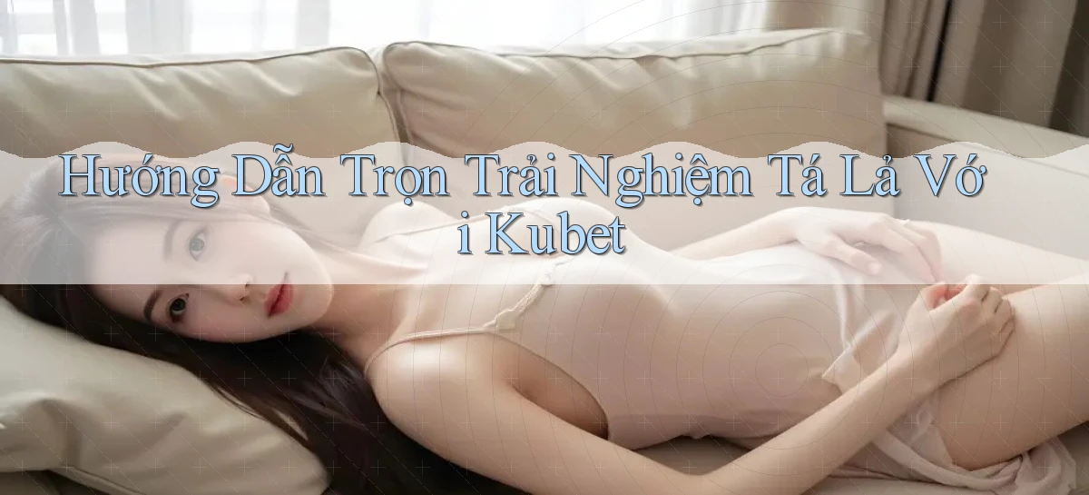 hướng dẫn trọn trải nghiệm tá lả với kubet