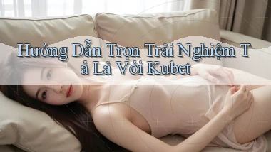 hướng dẫn trọn trải nghiệm tá lả với kubet